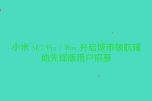 小米 SU7 Pro / Max 开启城市领航辅助先锋版用户招募