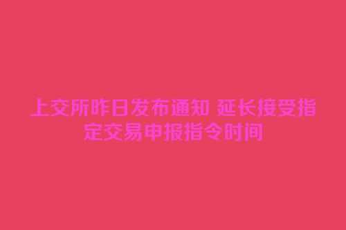 上交所昨日发布通知 延长接受指定交易申报指令时间
