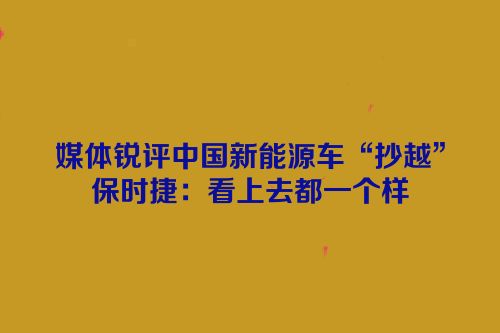 媒体锐评中国新能源车“抄越”保时捷：看上去都一个样