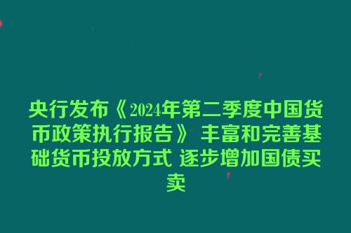 央行发布《2024年第二季度中国货币政策执行报告》 丰富和完善基础货币投放方式 逐步增加国债买卖