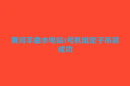 黄河羊曲水电站1号机组定子吊装成功