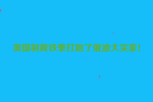 美国制裁铁拳打跑了俄油大买家！
