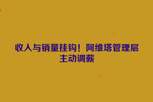 收入与销量挂钩！阿维塔管理层主动调薪