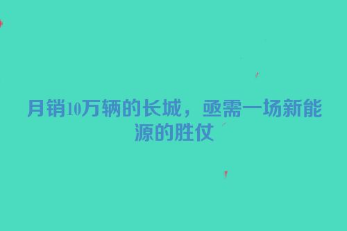 月销10万辆的长城，亟需一场新能源的胜仗
