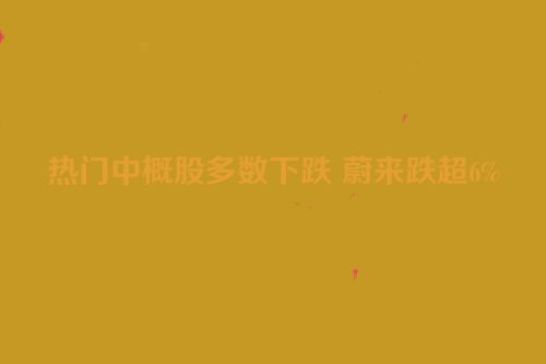 热门中概股多数下跌 蔚来跌超6%