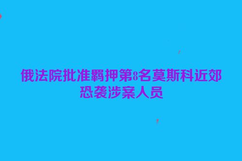 俄法院批准羁押第8名莫斯科近郊恐袭涉案人员