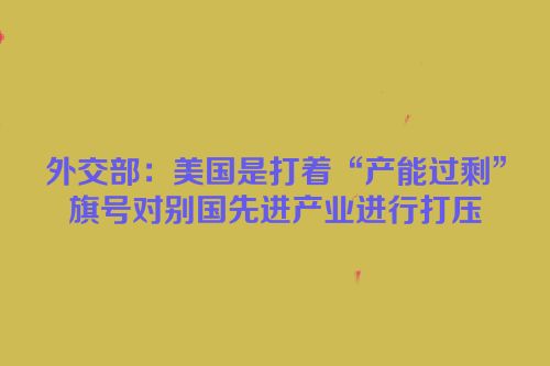 外交部：美国是打着“产能过剩”旗号对别国先进产业进行打压