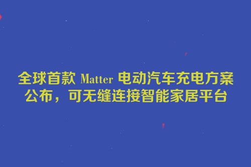 全球首款 Matter 电动汽车充电方案公布，可无缝连接智能家居平台