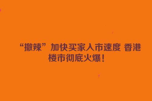 “撤辣”加快买家入市速度 香港楼市彻底火爆！