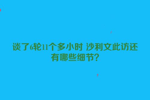 谈了6轮11个多小时 沙利文此访还有哪些细节？