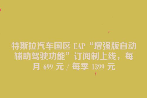 特斯拉汽车国区 EAP“增强版自动辅助驾驶功能”订阅制上线，每月 699 元 / 每季 1399 元