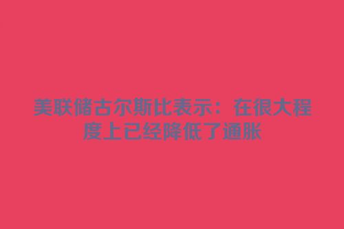 美联储古尔斯比表示：在很大程度上已经降低了通胀