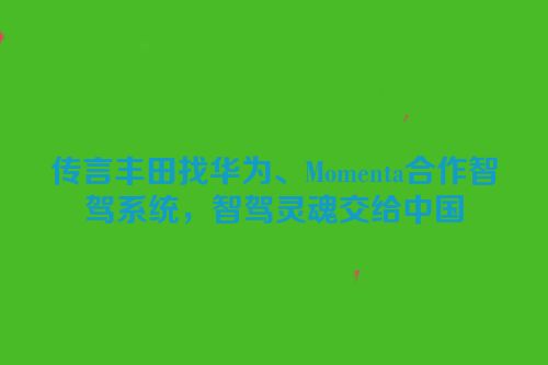 传言丰田找华为、Momenta合作智驾系统，智驾灵魂交给中国