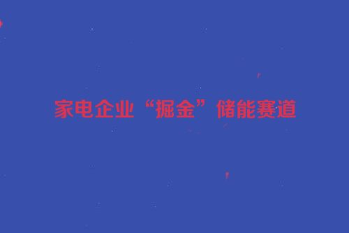 家电企业“掘金”储能赛道