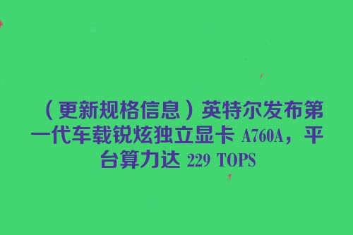 （更新规格信息）英特尔发布第一代车载锐炫独立显卡 A760A，平台算力达 229 TOPS