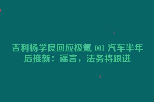 吉利杨学良回应极氪 001 汽车半年后推新：谣言，法务将跟进