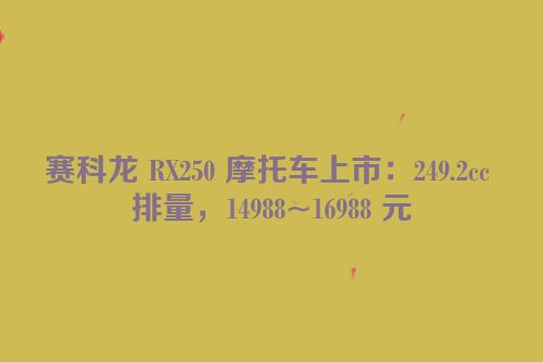 赛科龙 RX250 摩托车上市：249.2cc 排量，14988~16988 元