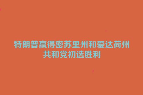 特朗普赢得密苏里州和爱达荷州共和党初选胜利