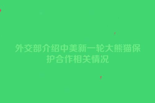 外交部介绍中美新一轮大熊猫保护合作相关情况