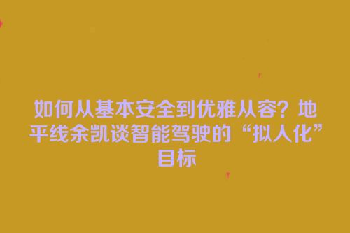 如何从基本安全到优雅从容？地平线余凯谈智能驾驶的“拟人化”目标