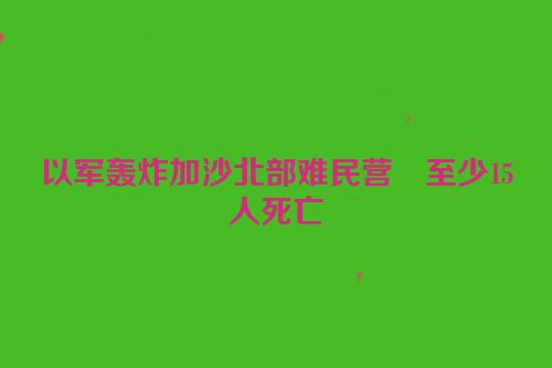 以军轰炸加沙北部难民营　至少15人死亡
