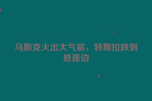 马斯克火出大气层，特斯拉跌到悬崖边