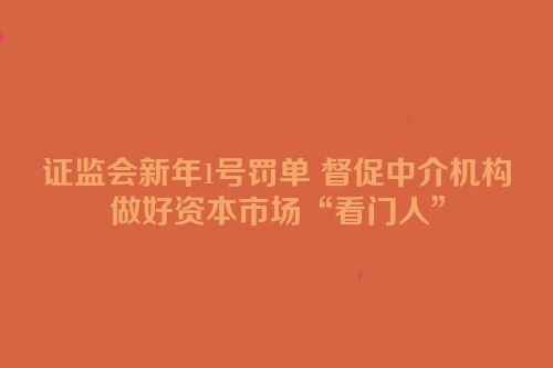 证监会新年1号罚单 督促中介机构做好资本市场“看门人”