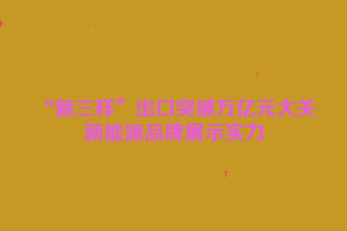 “新三样”出口突破万亿元大关 新能源品牌展示实力
