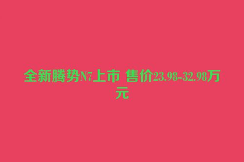 全新腾势N7上市 售价23.98-32.98万元