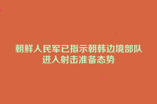 朝鲜人民军已指示朝韩边境部队进入射击准备态势