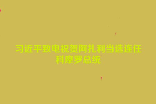 习近平致电祝贺阿扎利当选连任科摩罗总统