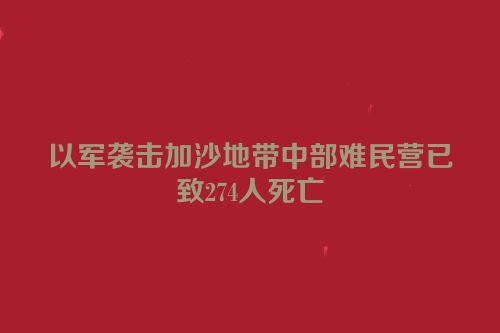 以军袭击加沙地带中部难民营已致274人死亡