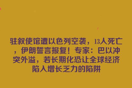 驻叙使馆遭以色列空袭，13人死亡，伊朗誓言报复！专家：巴以冲突外溢，若长期化恐让全球经济陷入增长乏力的陷阱