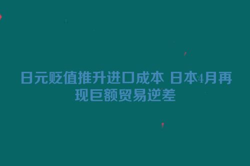 日元贬值推升进口成本 日本4月再现巨额贸易逆差
