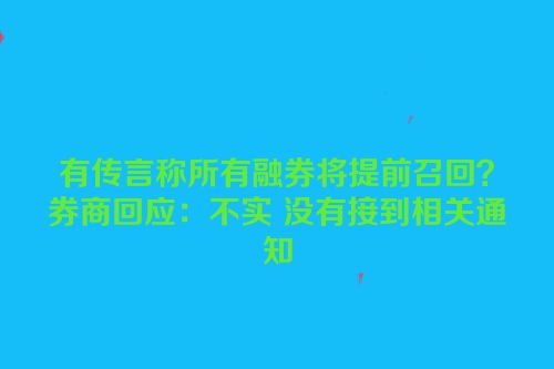 有传言称所有融券将提前召回？券商回应：不实 没有接到相关通知