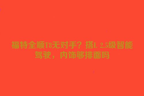 福特全顺T8无对手？搭L 2.5级智能驾驶，内饰够排面吗