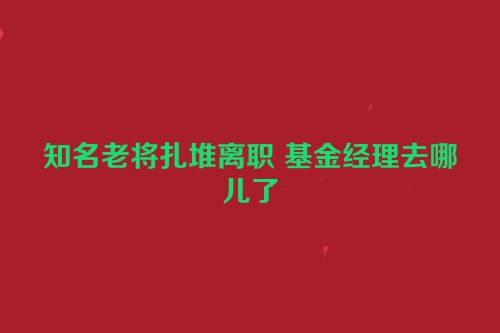 知名老将扎堆离职 基金经理去哪儿了