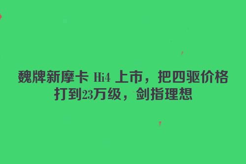 魏牌新摩卡 Hi4 上市，把四驱价格打到23万级，剑指理想