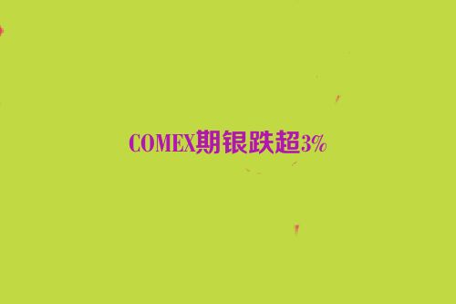 COMEX期银跌超3%