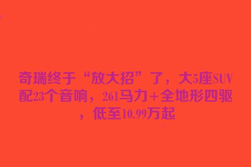 奇瑞终于“放大招”了，大5座SUV配23个音响，261马力+全地形四驱，低至10.99万起