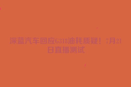深蓝汽车回应G318油耗质疑！7月21日直播测试
