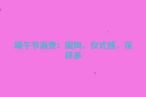 端午节消费：国风、仪式感，花样多