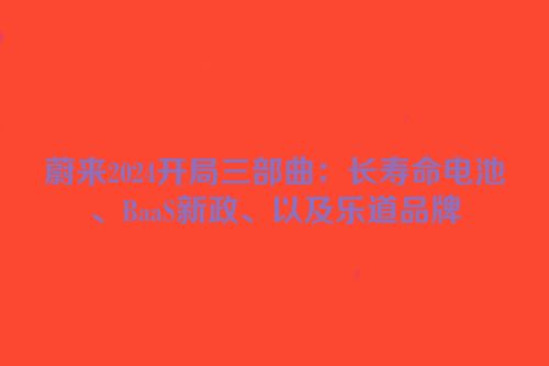 蔚来2024开局三部曲：长寿命电池、BaaS新政、以及乐道品牌