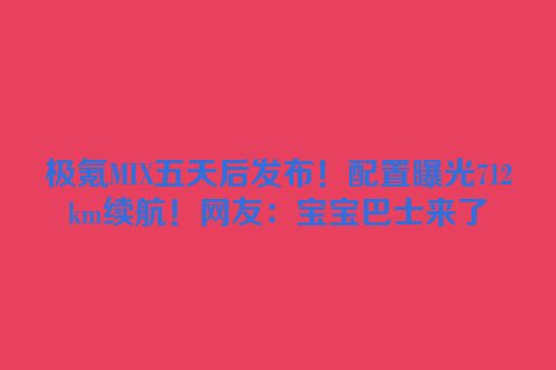 极氪MIX五天后发布！配置曝光712km续航！网友：宝宝巴士来了