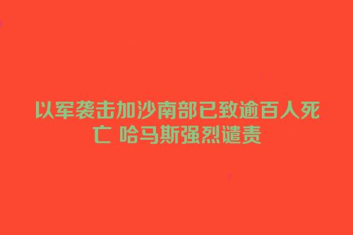 以军袭击加沙南部已致逾百人死亡 哈马斯强烈谴责