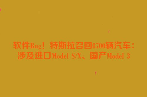 软件Bug！特斯拉召回8700辆汽车：涉及进口Model S/X、国产Model 3