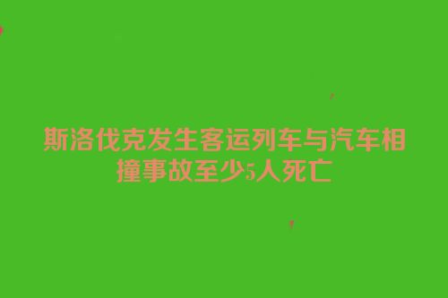 斯洛伐克发生客运列车与汽车相撞事故至少5人死亡