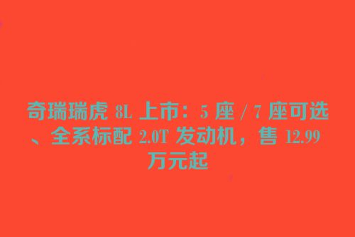 奇瑞瑞虎 8L 上市：5 座 / 7 座可选、全系标配 2.0T 发动机，售 12.99 万元起