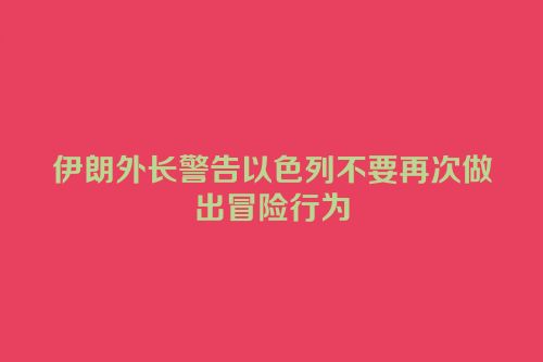 伊朗外长警告以色列不要再次做出冒险行为