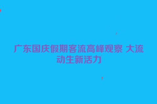 广东国庆假期客流高峰观察 大流动生新活力